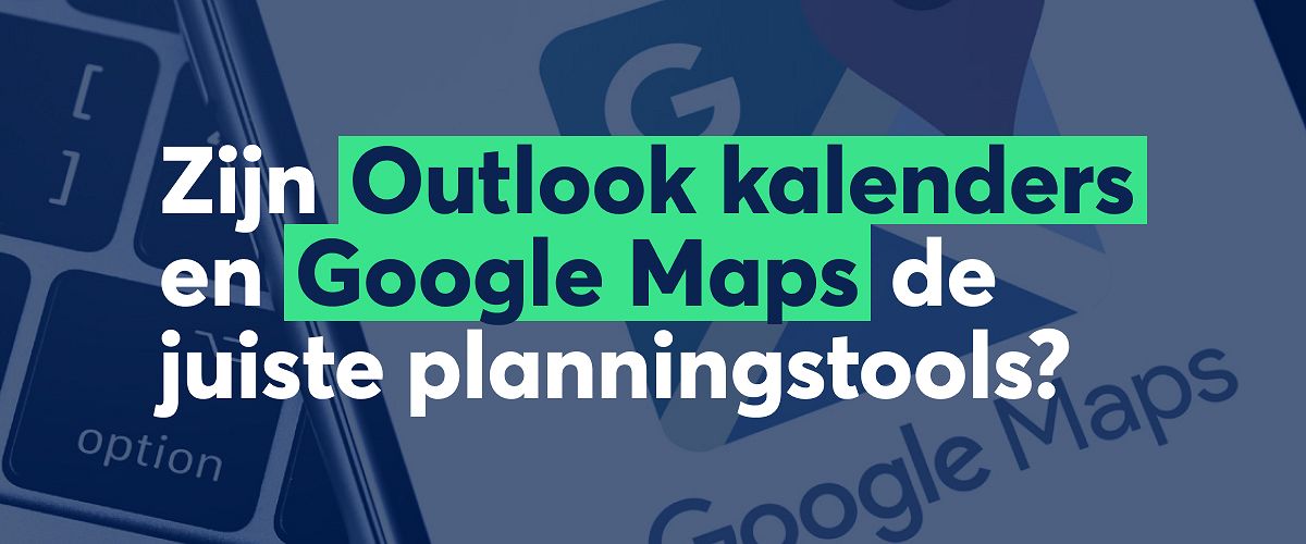 Zijn kalenders zoals Outlook en Google Maps nog de juiste tools voor de planning van jouw buitendienst?